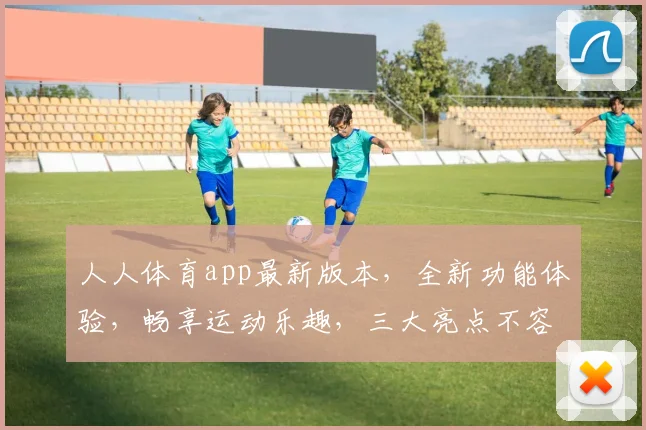人人体育app最新版本，全新功能体验，畅享运动乐趣，三大亮点不容错过，必看