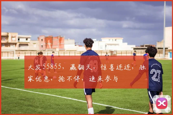大发55855，赢翻天，惊喜连连，独家优惠，抢不停，速来参与