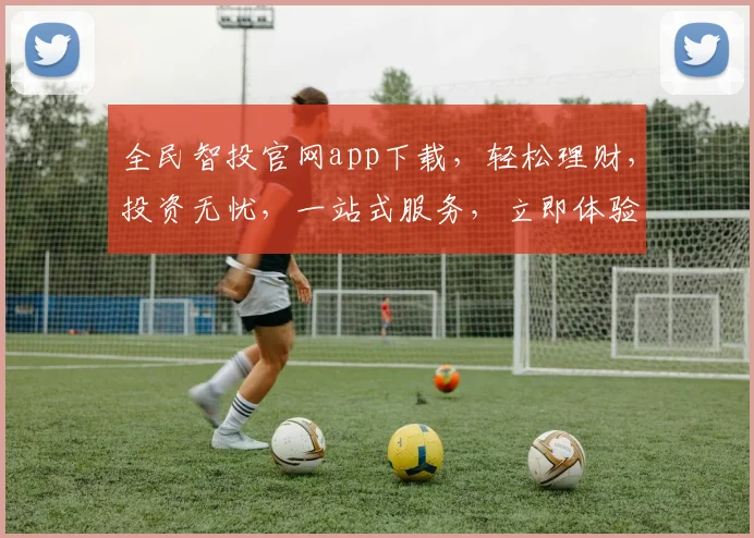 全民智投官网app下载，轻松理财，投资无忧，一站式服务，立即体验