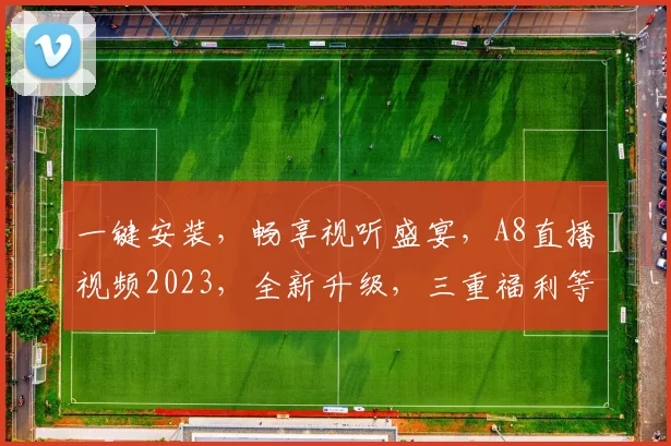 一键安装，畅享视听盛宴，A8直播视频2023，全新升级，三重福利等你来