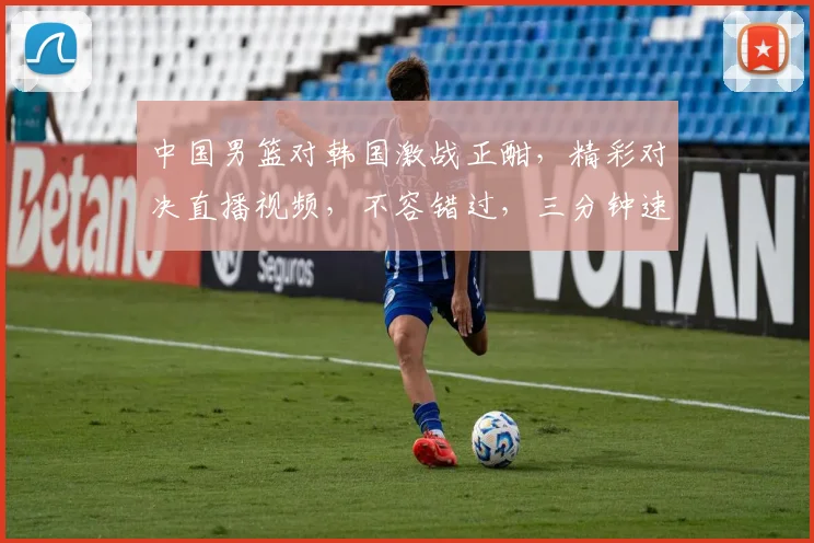中国男篮对韩国激战正酣，精彩对决直播视频，不容错过，三分钟速览