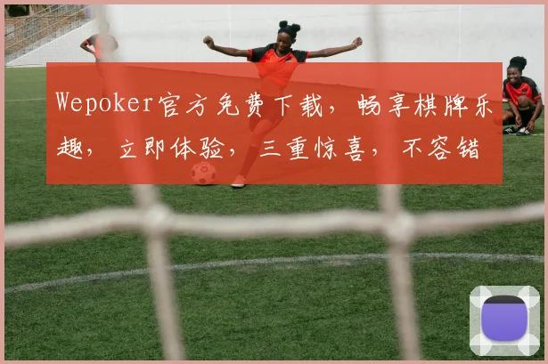 Wepoker官方免费下载，畅享棋牌乐趣，立即体验，三重惊喜，不容错过