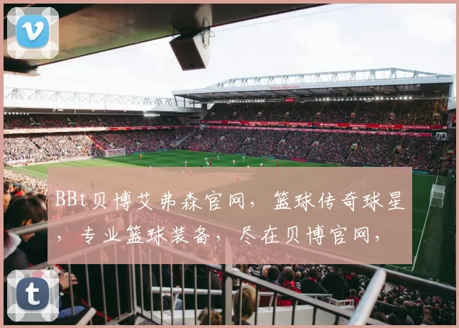BBt贝博艾弗森官网，篮球传奇球星，专业篮球装备，尽在贝博官网，三重优惠等你来