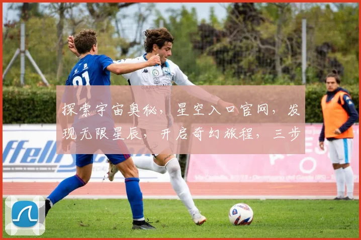 探索宇宙奥秘，星空入口官网，发现无限星辰，开启奇幻旅程，三步轻松穿越