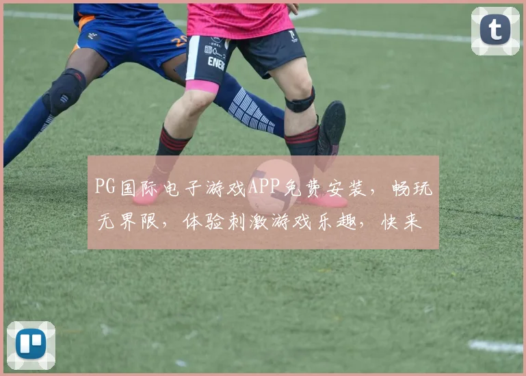 PG国际电子游戏APP免费安装，畅玩无界限，体验刺激游戏乐趣，快来下载