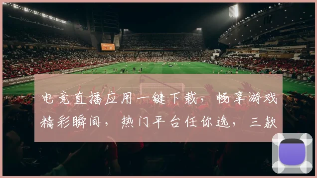 电竞直播应用一键下载，畅享游戏精彩瞬间，热门平台任你选，三款推荐，速来体验