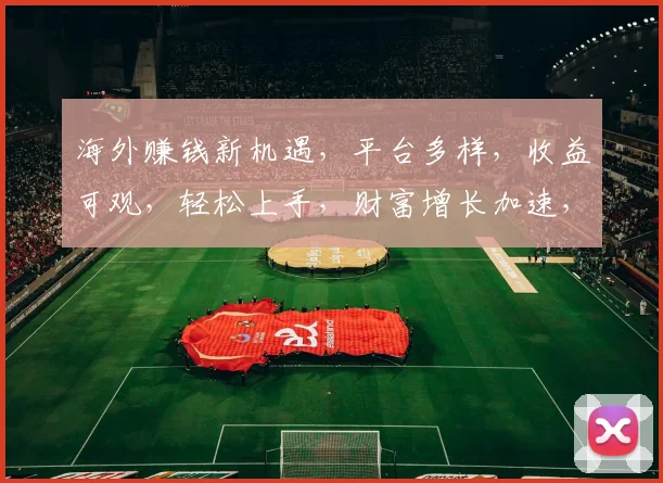 海外赚钱新机遇，平台多样，收益可观，轻松上手，财富增长加速，三步开启