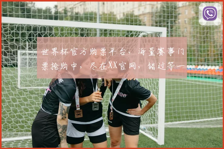 世界杯官方购票平台，海量赛事门票抢购中，尽在XX官网，错过等一年，快来选购吧，2个名额限时特惠