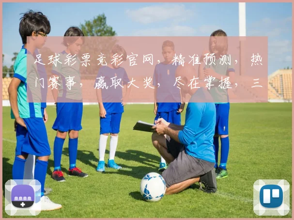 足球彩票竞彩官网，精准预测，热门赛事，赢取大奖，尽在掌握，三重福利，不容错过，