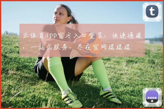 云体育app官方入口登录，快速通道，一站式服务，尽在官网逗逗逗