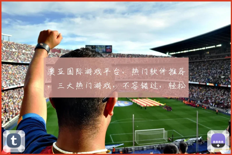 澳亚国际游戏平台，热门软件推荐，三大热门游戏，不容错过，轻松畅玩