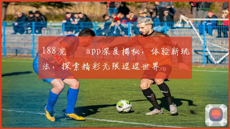 188浣撹偛app深度揭秘，体验新玩法，探索精彩无限逗逗世界
