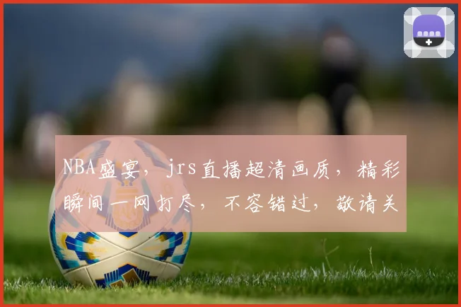 NBA盛宴，jrs直播超清画质，精彩瞬间一网打尽，不容错过，敬请关注