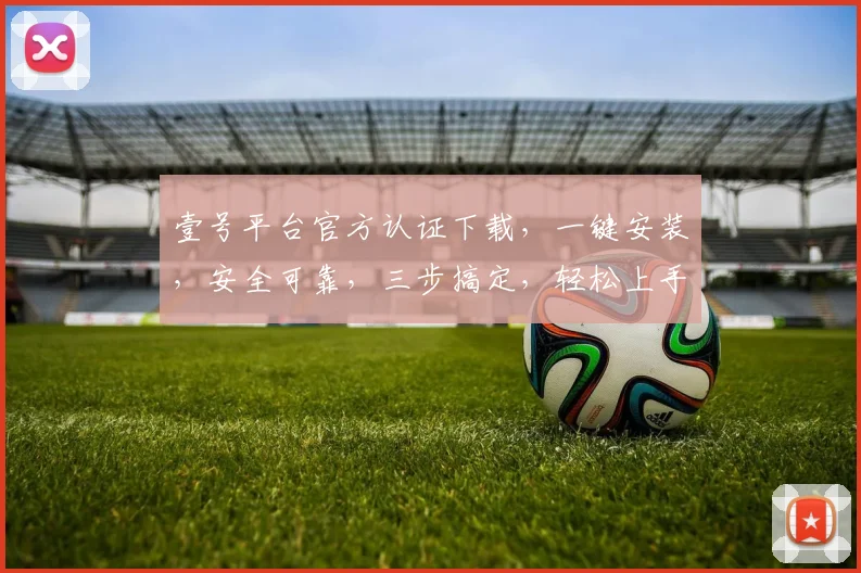 壹号平台官方认证下载，一键安装，安全可靠，三步搞定，轻松上手体验