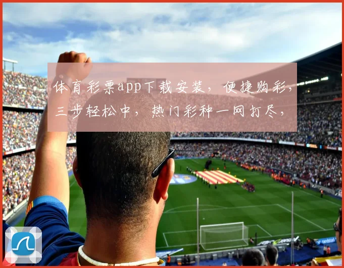 体育彩票app下载安装，便捷购彩，三步轻松中，热门彩种一网打尽，立即下载体验